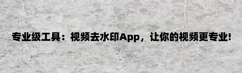 专业级工具：视频去水印app，让你的视频更专业!