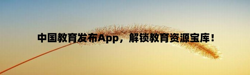 中国教育发布app，解锁教育资源宝库！