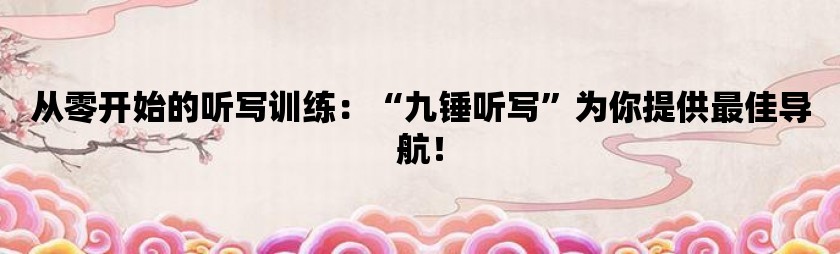 从零开始的听写训练：“九锤听写”为你提供最佳导航！