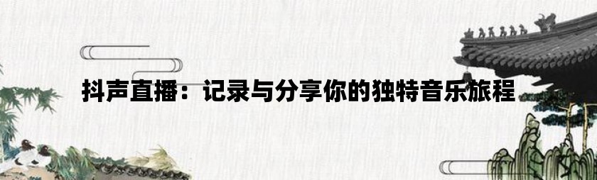 抖声直播：记录与分享你的独特音乐旅程