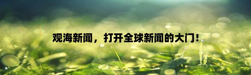 观海新闻，打开全球新闻的大门！