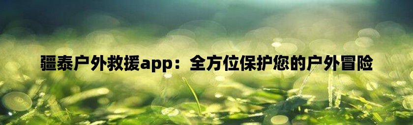 疆泰户外救援app：全方位保护您的户外冒险