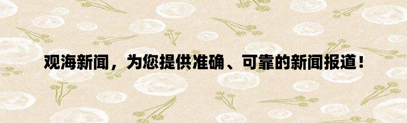 观海新闻，为您提供准确、可靠的新闻报道！