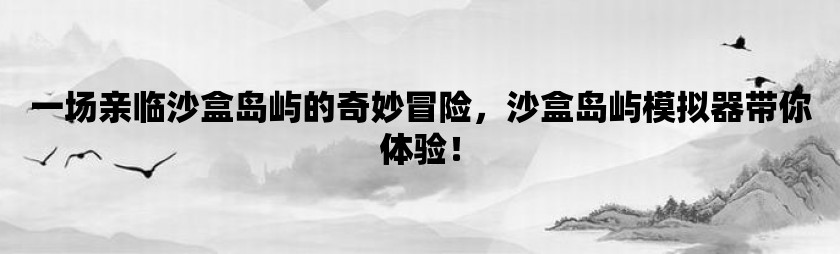 一场亲临沙盒岛屿的奇妙冒险，沙盒岛屿模拟器带你体验！