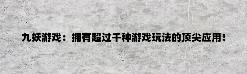 九妖游戏：拥有超过千种游戏玩法的顶尖应用！