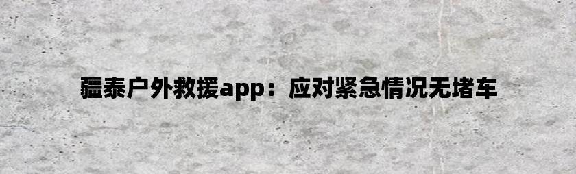 疆泰户外救援app：应对紧急情况无堵车