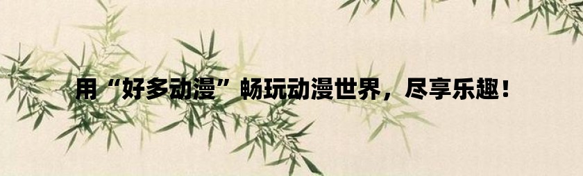 用“好多动漫”畅玩动漫世界，尽享乐趣！