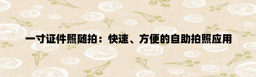 一寸证件照随拍：快速、方便的自助拍照应用