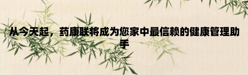 从今天起，药康联将成为您家中最信赖的健康管理助手