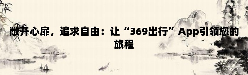 敞开心扉，追求自由：让“369出行”app引领您的旅程