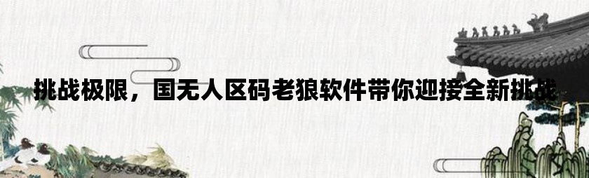 挑战极限，国无人区码老狼软件带你迎接全新挑战