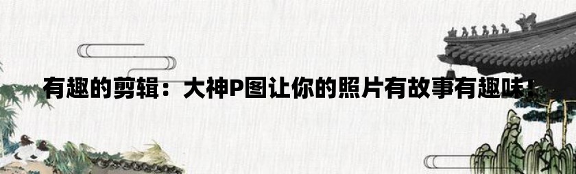 有趣的剪辑：大神p图让你的照片有故事有趣味！