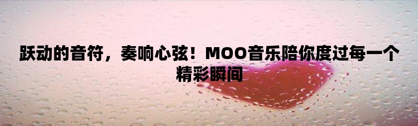 跃动的音符，奏响心弦！moo音乐陪你度过每一个精彩瞬间