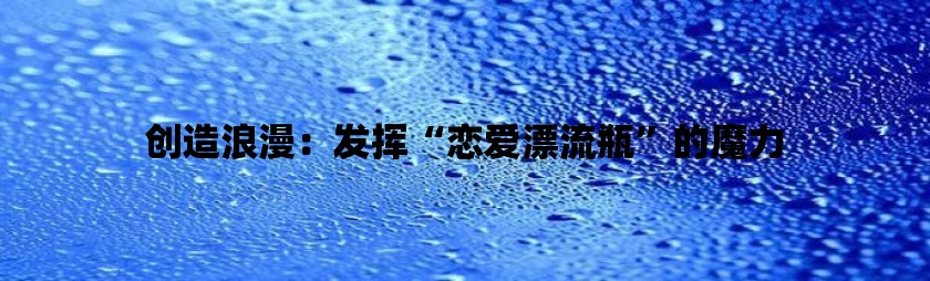 创造浪漫：发挥“恋爱漂流瓶”的魔力