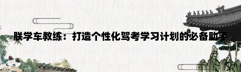 朕学车教练：打造个性化驾考学习计划的必备助手