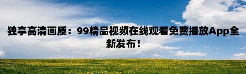 独享高清画质：99精品视频在线观看免费播放app全新发布！