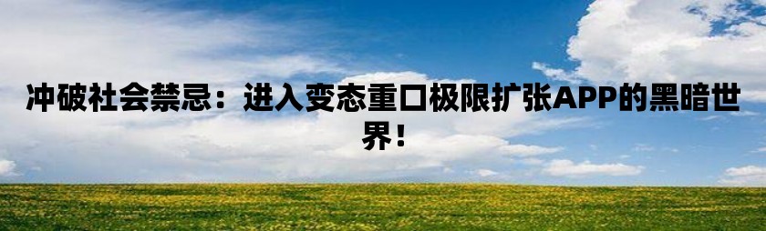 冲破社会禁忌：进入变态重口极限扩张app的黑暗世界！