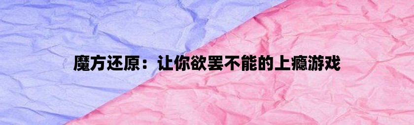 魔方还原：让你欲罢不能的上瘾游戏