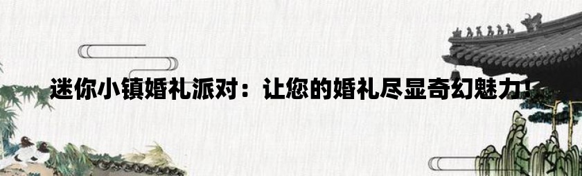 迷你小镇婚礼派对：让您的婚礼尽显奇幻魅力！