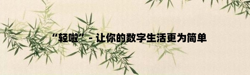 “轻啦”- 让你的数字生活更为简单