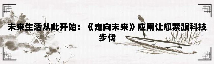 未来生活从此开始：《走向未来》应用让您紧跟科技步伐