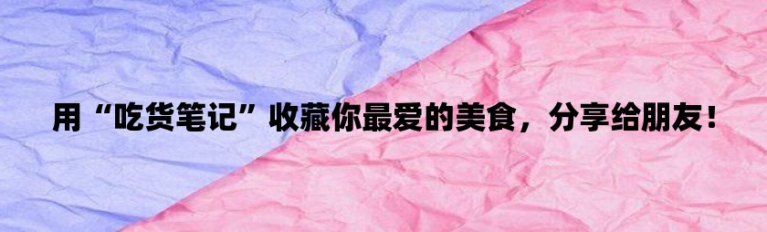 用“吃货笔记”收藏你最爱的美食，分享给朋友！