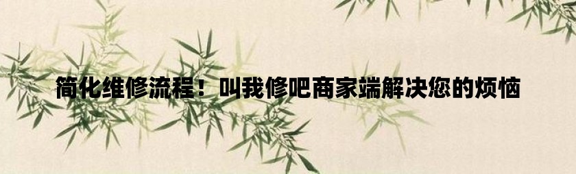 简化维修流程！叫我修吧商家端解决您的烦恼