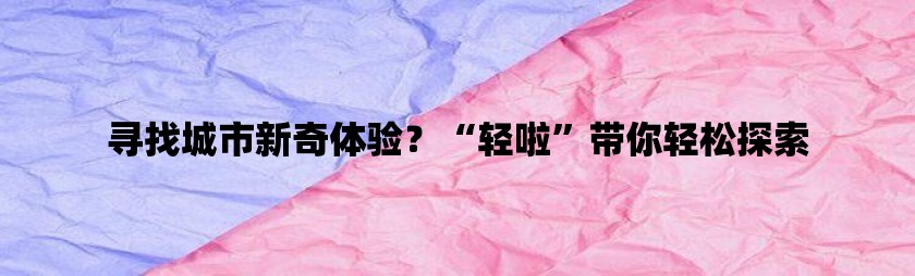 寻找城市新奇体验？“轻啦”带你轻松探索