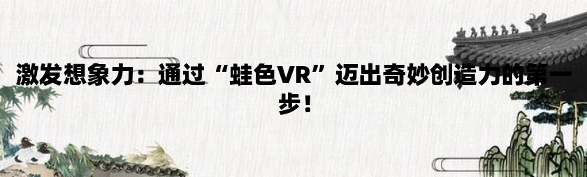 激发想象力：通过“蛙色vr”迈出奇妙创造力的第一步！