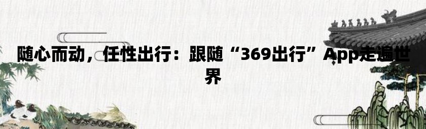 随心而动，任性出行：跟随“369出行”app走遍世界