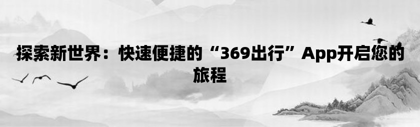 探索新世界：快速便捷的“369出行”app开启您的旅程