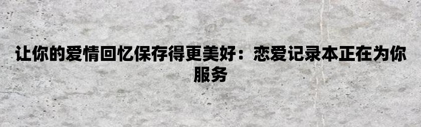 让你的爱情回忆保存得更美好：恋爱记录本正在为你服务