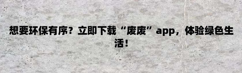 想要环保有序？立即下载“废废”app，体验绿色生活！