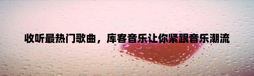 收听最热门歌曲，库客音乐让你紧跟音乐潮流