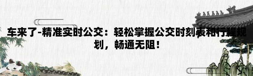 车来了-精准实时公交：轻松掌握公交时刻表和行程规划，畅通无阻！