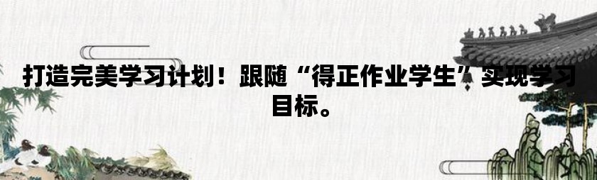 打造完美学习计划！跟随“得正作业学生”实现学习目标。