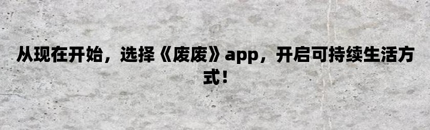 从现在开始，选择《废废》app，开启可持续生活方式！