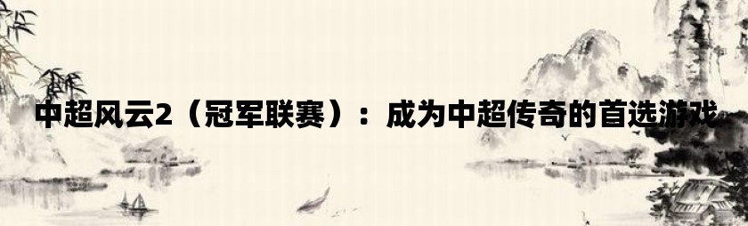 中超风云2（冠军联赛）：成为中超传奇的首选游戏