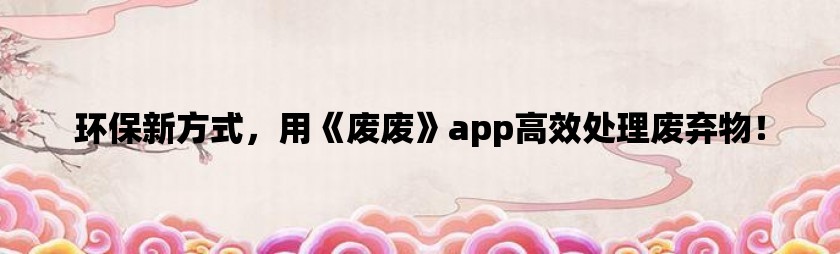 环保新方式，用《废废》app高效处理废弃物！