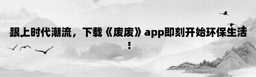 跟上时代潮流，下载《废废》app即刻开始环保生活！