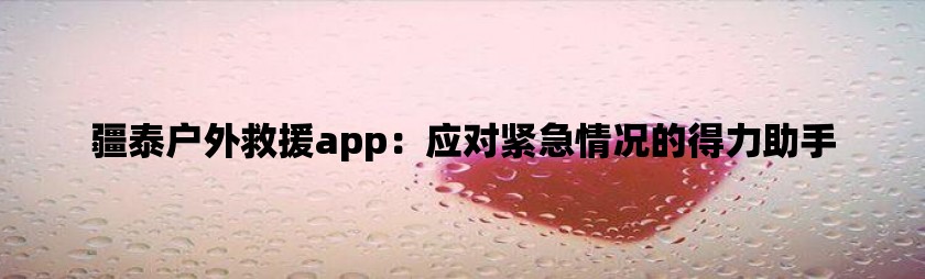 疆泰户外救援app：应对紧急情况的得力助手