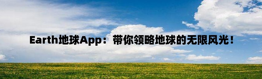 earth地球app：带你领略地球的无限风光！