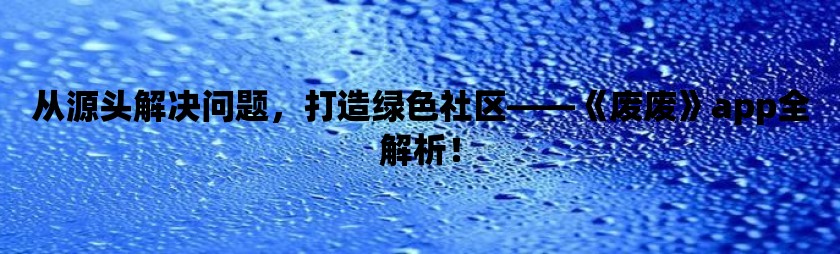 从源头解决问题，打造绿色社区——《废废》app全解析！