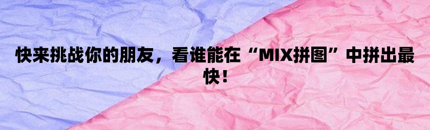 快来挑战你的朋友，看谁能在“mix拼图”中拼出最快！