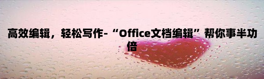 高效编辑，轻松写作-“office文档编辑”帮你事半功倍