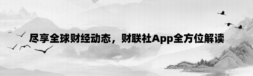 尽享全球财经动态，财联社app全方位解读