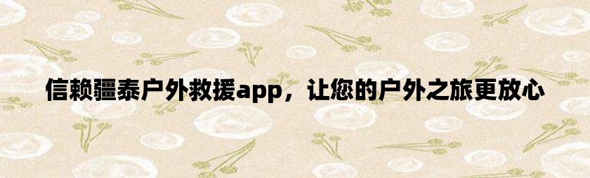 信赖疆泰户外救援app，让您的户外之旅更放心