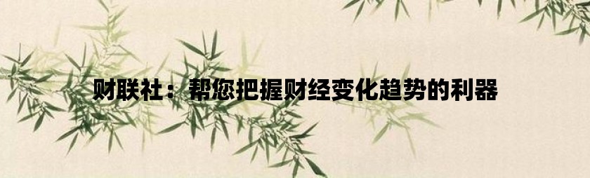 财联社：帮您把握财经变化趋势的利器