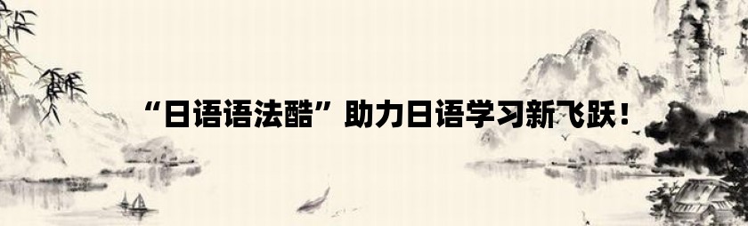 “日语语法酷”助力日语学习新飞跃！