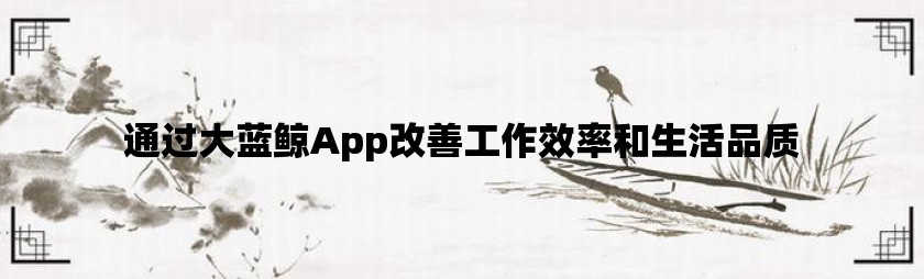 通过大蓝鲸app改善工作效率和生活品质